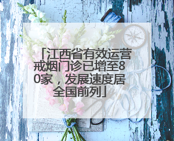 江西省有效运营戒烟门诊已增至80家，发展速度居全国前列