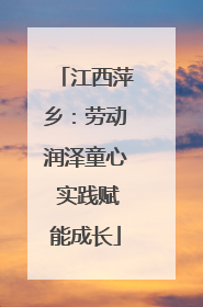 江西萍乡：劳动润泽童心 实践赋能成长