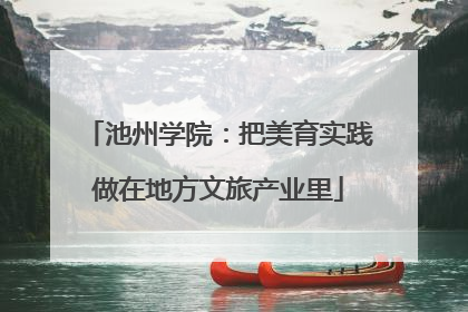 池州学院：把美育实践做在地方文旅产业里