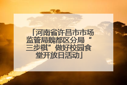 河南省许昌市市场监管局魏都区分局“三步棋”做好校园食堂开放日活动