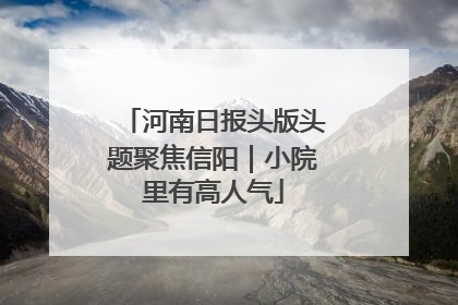 河南日报头版头题聚焦信阳｜小院里有高人气