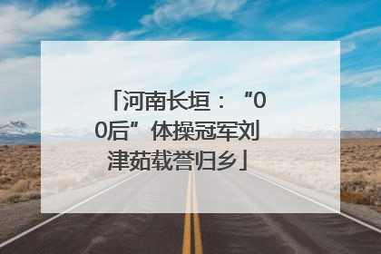 河南长垣：“00后”体操冠军刘津茹载誉归乡