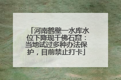 河南鹤壁一水库水位下降现千佛石窟：当地试过多种办法保护，目前禁止打卡
