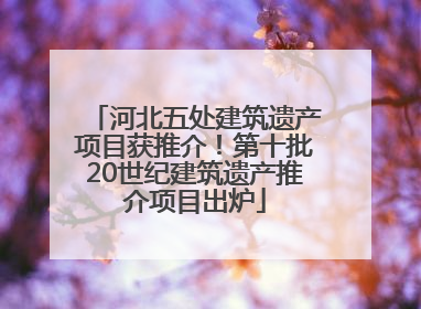 河北五处建筑遗产项目获推介！第十批20世纪建筑遗产推介项目出炉