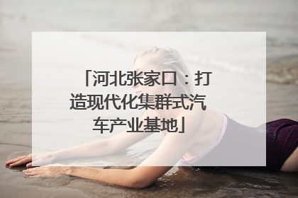 河北张家口：打造现代化集群式汽车产业基地