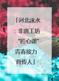 河北涞水：非遗工坊“匠心课” 青春接力育传人