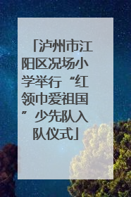 泸州市江阳区况场小学举行“红领巾爱祖国”少先队入队仪式