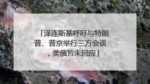 泽连斯基呼吁与特朗普、普京举行三方会谈，美俄暂未回应