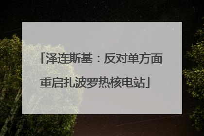 泽连斯基：反对单方面重启扎波罗热核电站