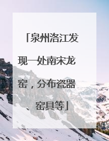 泉州洛江发现一处南宋龙窑，分布瓷器、窑具等