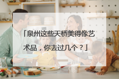 泉州这些天桥美得像艺术品，你去过几个？