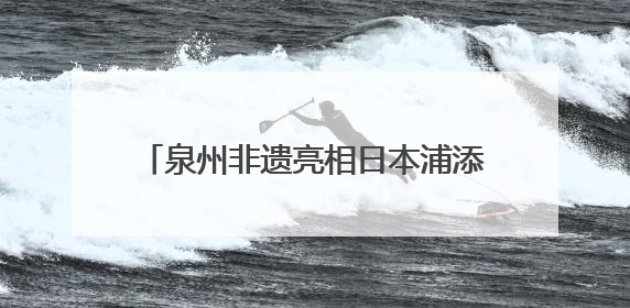 泉州非遗亮相日本浦添 共绘文化交流新篇