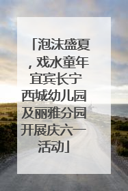 泡沫盛夏，戏水童年 宜宾长宁西城幼儿园及丽雅分园开展庆六一活动