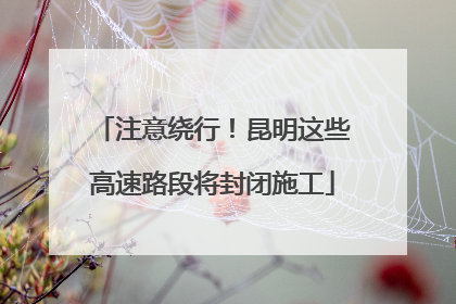 注意绕行！昆明这些高速路段将封闭施工