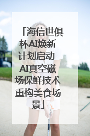 海信世俱杯AI焕新计划启动 AI真空磁场保鲜技术重构美食场景