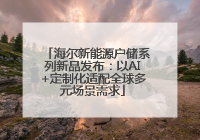 海尔新能源户储系列新品发布：以AI+定制化适配全球多元场景需求