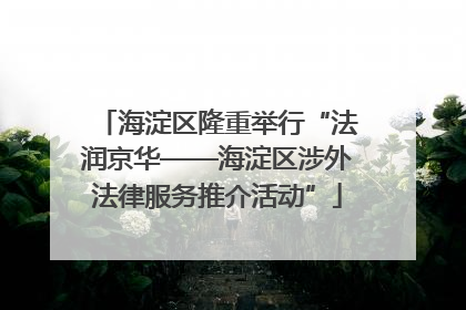 海淀区隆重举行“法润京华——海淀区涉外法律服务推介活动”