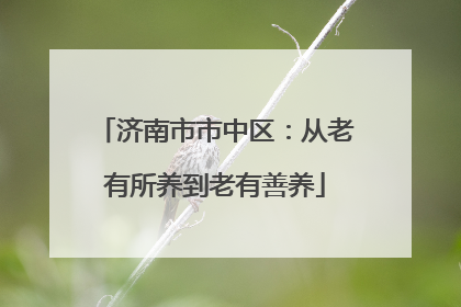 济南市市中区：从老有所养到老有善养