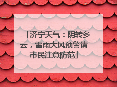 济宁天气：阴转多云，雷雨大风预警请市民注意防范