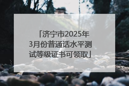 济宁市2025年3月份普通话水平测试等级证书可领取