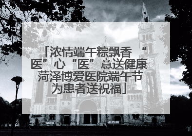 浓情端午粽飘香 “医”心“医”意送健康 菏泽博爱医院端午节为患者送祝福