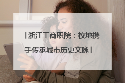 浙江工商职院：校地携手传承城市历史文脉
