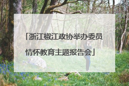 浙江椒江政协举办委员情怀教育主题报告会