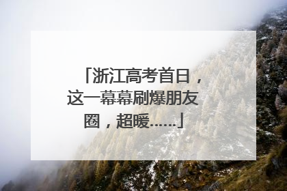 浙江高考首日，这一幕幕刷爆朋友圈，超暖……
