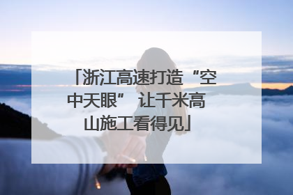 浙江高速打造“空中天眼” 让千米高山施工看得见