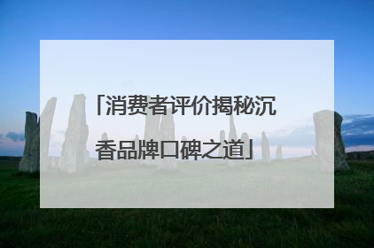 消费者评价揭秘沉香品牌口碑之道