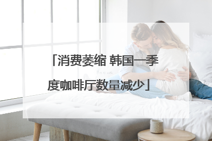 消费萎缩 韩国一季度咖啡厅数量减少