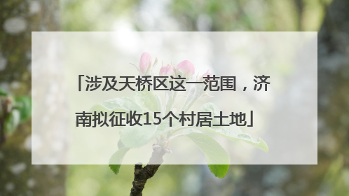 涉及天桥区这一范围，济南拟征收15个村居土地