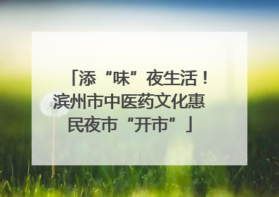 添“味”夜生活！滨州市中医药文化惠民夜市“开市”