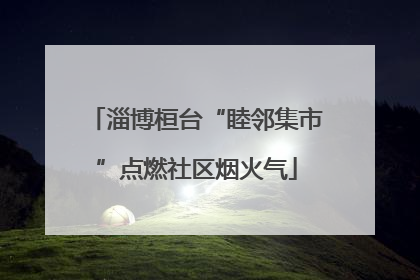 淄博桓台“睦邻集市”点燃社区烟火气