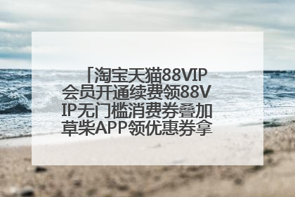 淘宝天猫88VIP会员开通续费领88VIP无门槛消费券叠加草柴APP领优惠券拿购物返利更省钱