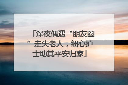 深夜偶遇“朋友圈”走失老人，细心护士助其平安归家