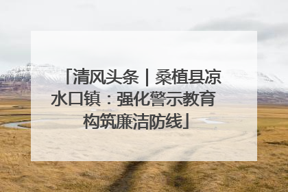 清风头条｜桑植县凉水口镇：强化警示教育 构筑廉洁防线