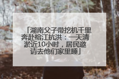 湖南父子带挖机千里奔赴榕江抗洪：一天清淤近10小时，居民邀请去他们家里睡