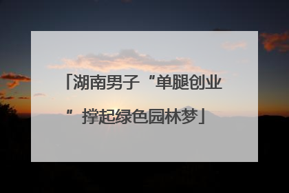 湖南男子“单腿创业”撑起绿色园林梦