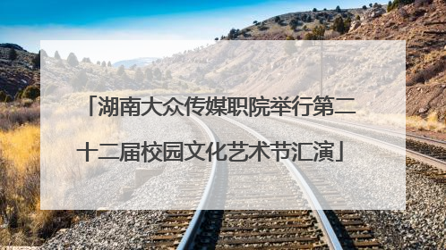 湖南大众传媒职院举行第二十二届校园文化艺术节汇演