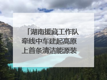 湖南援藏工作队牵线中车建起高原上首条清洁能源装配产线，本地大学生成车间检验员