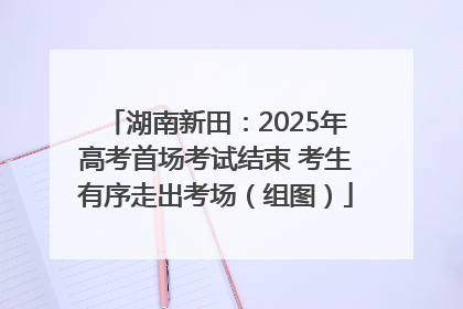 湖南新田：2025年高考首场考试结束 考生有序走出考场（组图）