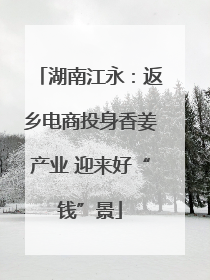 湖南江永：返乡电商投身香姜产业 迎来好“钱”景
