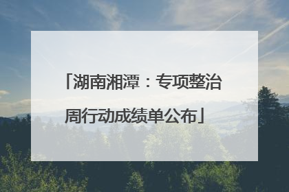 湖南湘潭：专项整治周行动成绩单公布