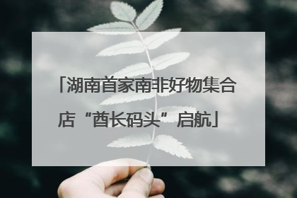 湖南首家南非好物集合店“酋长码头”启航