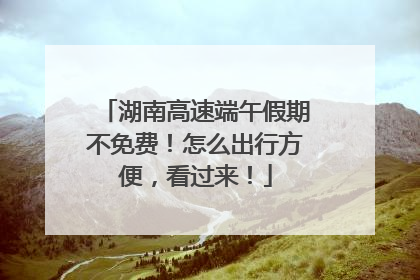 湖南高速端午假期不免费！怎么出行方便，看过来！
