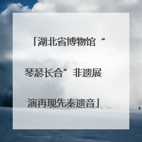 湖北省博物馆“琴瑟长合”非遗展演再现先秦遗音