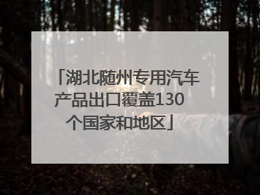 湖北随州专用汽车产品出口覆盖130个国家和地区