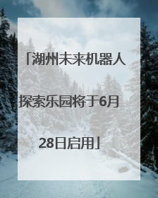 湖州未来机器人探索乐园将于6月28日启用