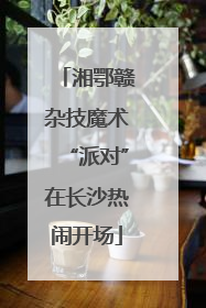 湘鄂赣杂技魔术“派对”在长沙热闹开场